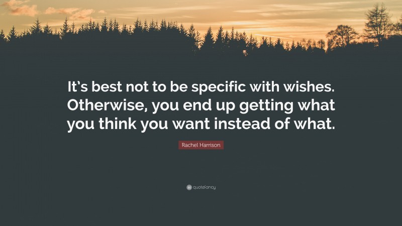 Rachel Harrison Quote: “It’s best not to be specific with wishes. Otherwise, you end up getting what you think you want instead of what.”