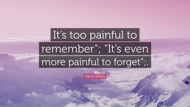 Val Emmich Quote: “It’s too painful to remember”; “It’s even more painful to forget”;.”