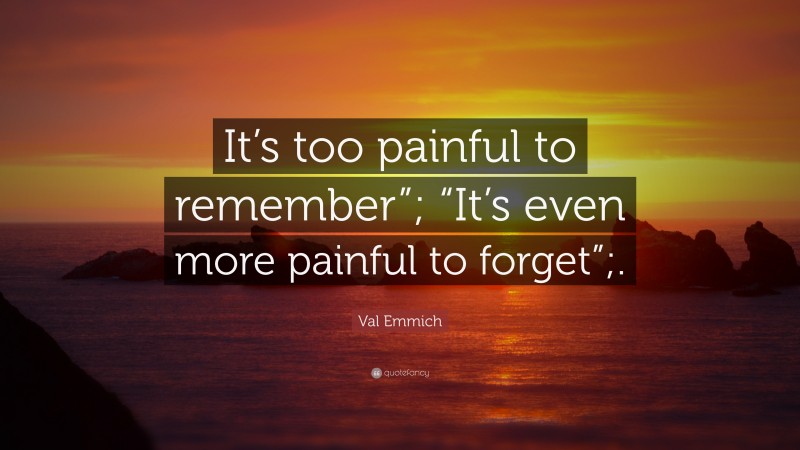 Val Emmich Quote: “It’s too painful to remember”; “It’s even more painful to forget”;.”
