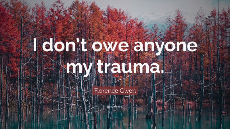 Florence Given Quote: “I don’t owe anyone my trauma.”