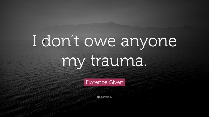 Florence Given Quote: “I don’t owe anyone my trauma.”