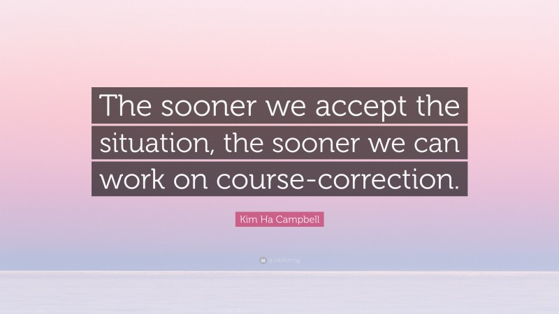 Kim Ha Campbell Quote: “The sooner we accept the situation, the sooner we can work on course-correction.”