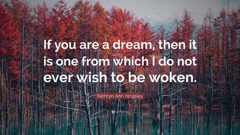 Kathryn Ann Kingsley Quote: “If you are a dream, then it is one from which I do not ever wish to be woken.”