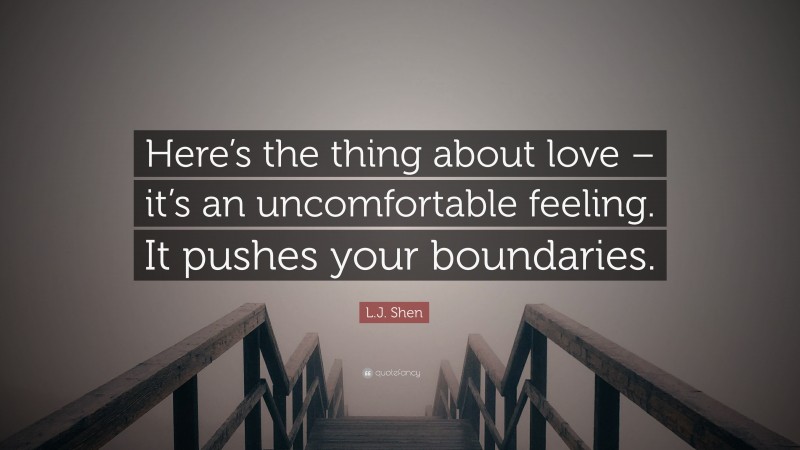 L.J. Shen Quote: “Here’s the thing about love – it’s an uncomfortable feeling. It pushes your boundaries.”