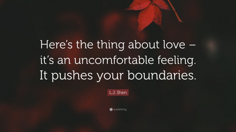 L.J. Shen Quote: “Here’s the thing about love – it’s an uncomfortable feeling. It pushes your boundaries.”