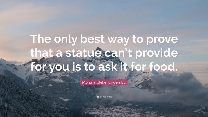 Mwanandeke Kindembo Quote: “The only best way to prove that a statue can’t provide for you is to ask it for food.”