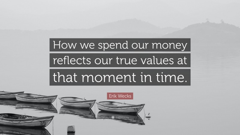 Erik Wecks Quote: “How we spend our money reflects our true values at that moment in time.”