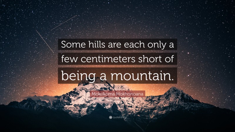 Mokokoma Mokhonoana Quote: “Some hills are each only a few centimeters short of being a mountain.”