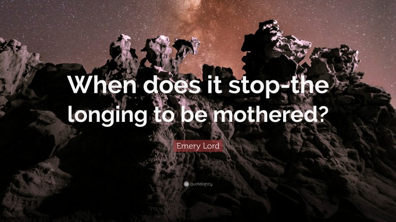 Emery Lord Quote: “When does it stop-the longing to be mothered?”