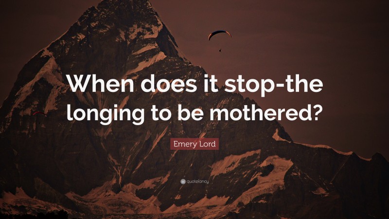 Emery Lord Quote: “When does it stop-the longing to be mothered?”