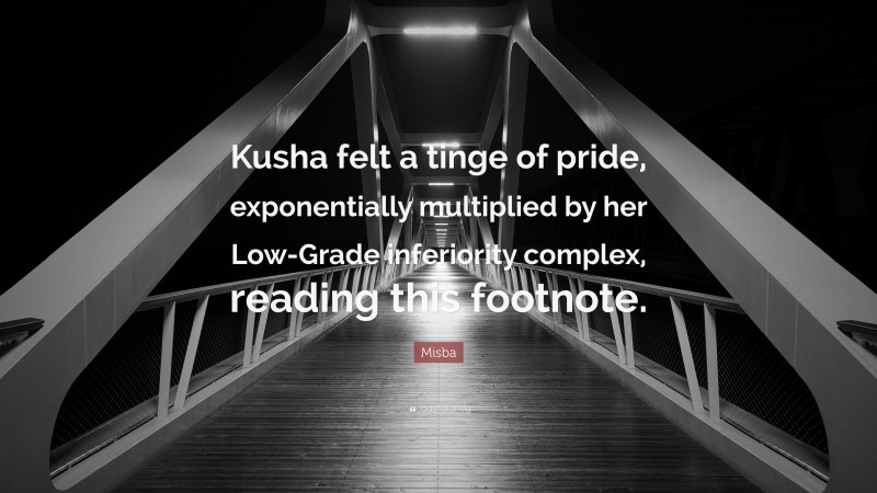 Misba Quote: “Kusha felt a tinge of pride, exponentially multiplied by her Low-Grade inferiority complex, reading this footnote.”