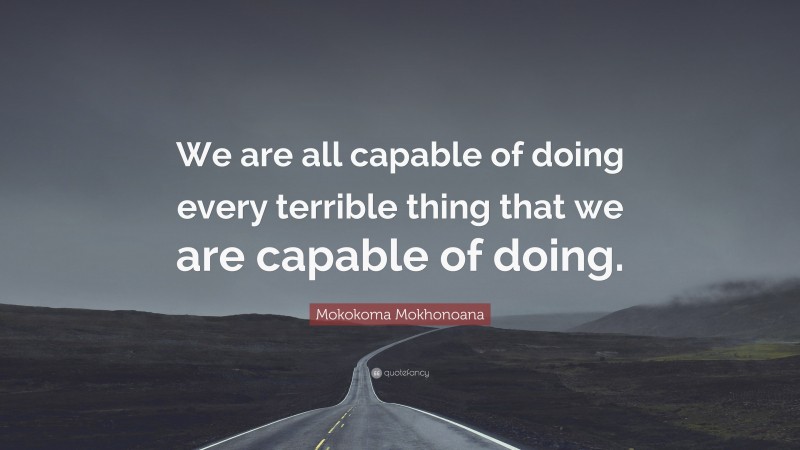 Mokokoma Mokhonoana Quote: “We are all capable of doing every terrible thing that we are capable of doing.”