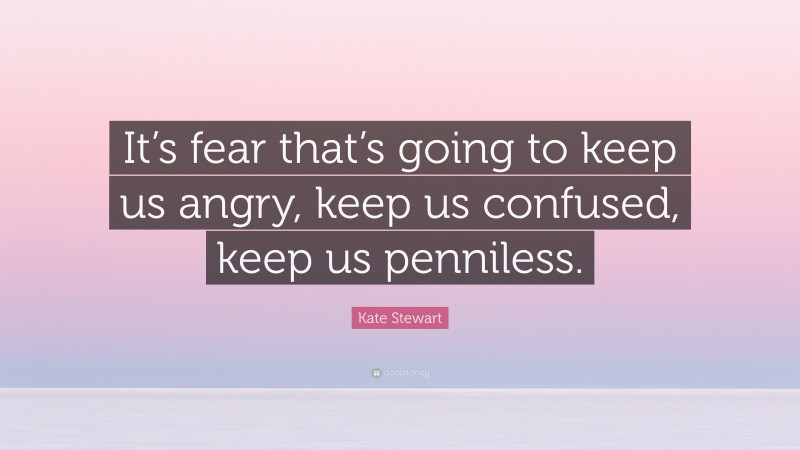 Kate Stewart Quote: “It’s fear that’s going to keep us angry, keep us confused, keep us penniless.”