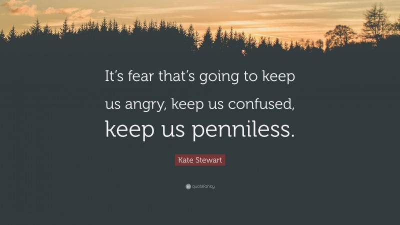 Kate Stewart Quote: “It’s fear that’s going to keep us angry, keep us confused, keep us penniless.”