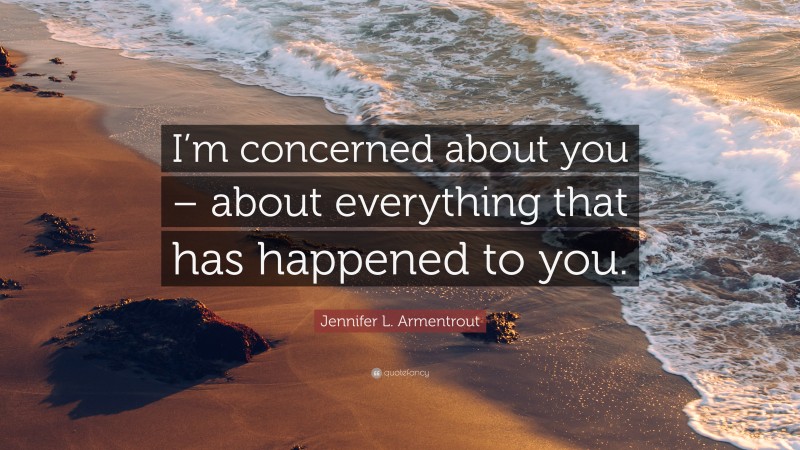 Jennifer L. Armentrout Quote: “I’m concerned about you – about everything that has happened to you.”