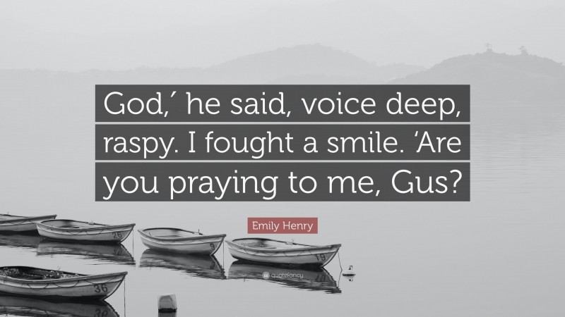 Emily Henry Quote: “God,′ he said, voice deep, raspy. I fought a smile. ‘Are you praying to me, Gus?”