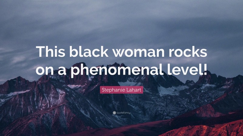 Stephanie Lahart Quote: “This black woman rocks on a phenomenal level!”