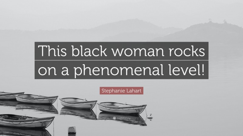 Stephanie Lahart Quote: “This black woman rocks on a phenomenal level!”