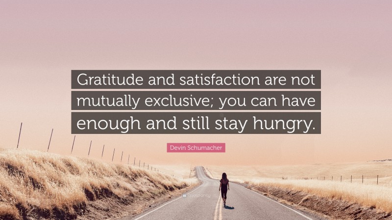 Devin Schumacher Quote: “Gratitude and satisfaction are not mutually exclusive; you can have enough and still stay hungry.”