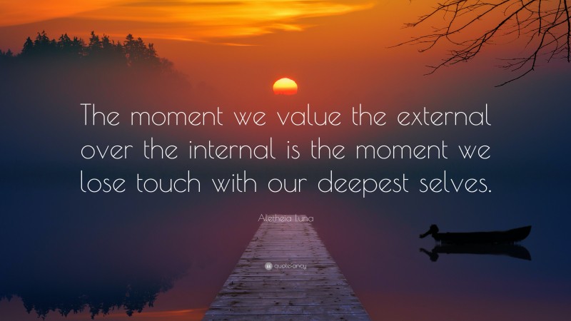 Aletheia Luna Quote: “The moment we value the external over the internal is the moment we lose touch with our deepest selves.”