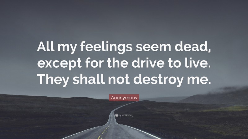 Anonymous Quote: “All my feelings seem dead, except for the drive to live. They shall not destroy me.”