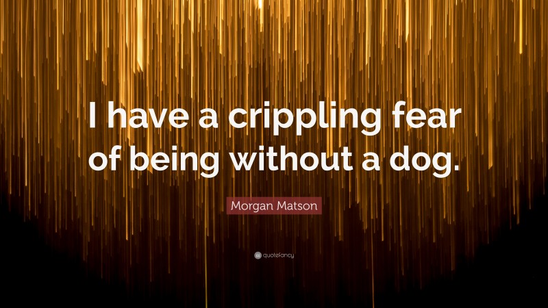 Morgan Matson Quote: “I have a crippling fear of being without a dog.”