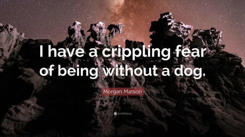 Morgan Matson Quote: “I have a crippling fear of being without a dog.”