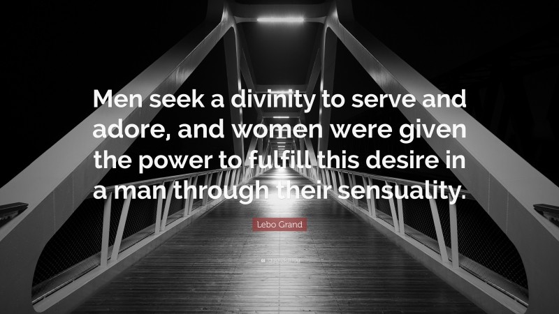 Lebo Grand Quote: “Men seek a divinity to serve and adore, and women were given the power to fulfill this desire in a man through their sensuality.”