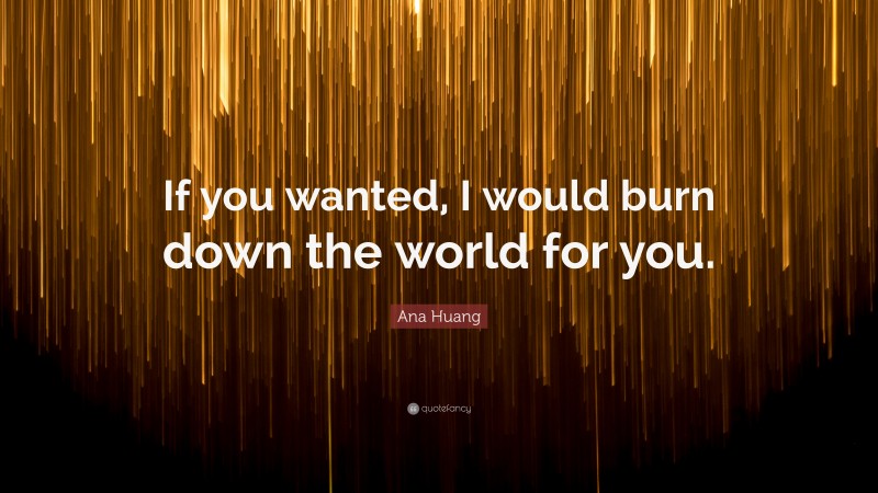 Ana Huang Quote: “If you wanted, I would burn down the world for you.”