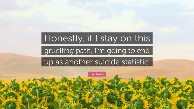 S.A. Tawks Quote: “Honestly, if I stay on this gruelling path, I’m going to end up as another suicide statistic.”