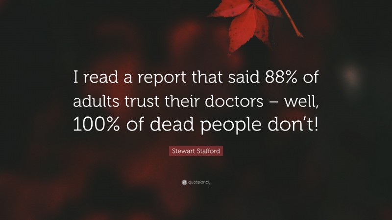 Stewart Stafford Quote: “I read a report that said 88% of adults trust their doctors – well, 100% of dead people don’t!”