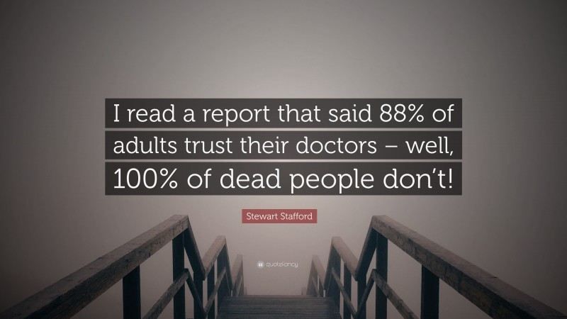 Stewart Stafford Quote: “I read a report that said 88% of adults trust their doctors – well, 100% of dead people don’t!”
