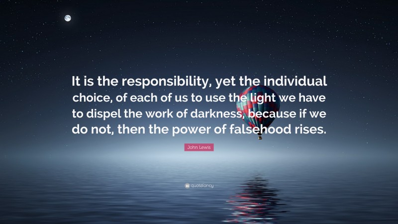 John Lewis Quote: “It is the responsibility, yet the individual choice, of each of us to use the light we have to dispel the work of darkness, because if we do not, then the power of falsehood rises.”