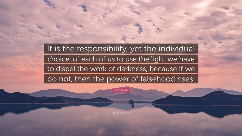 John Lewis Quote: “It is the responsibility, yet the individual choice, of each of us to use the light we have to dispel the work of darkness, because if we do not, then the power of falsehood rises.”