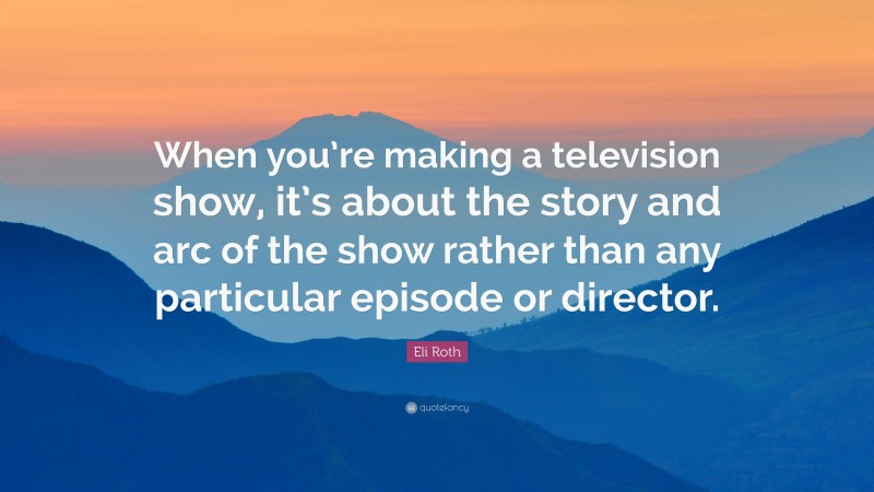 Eli Roth Quote: “When you’re making a television show, it’s about the story and arc of the show rather than any particular episode or director.”