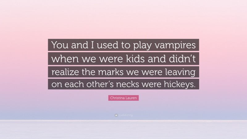 Christina Lauren Quote: “You and I used to play vampires when we were kids and didn’t realize the marks we were leaving on each other’s necks were hickeys.”