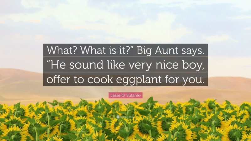 Jesse Q. Sutanto Quote: “What? What is it?” Big Aunt says. “He sound like very nice boy, offer to cook eggplant for you.”
