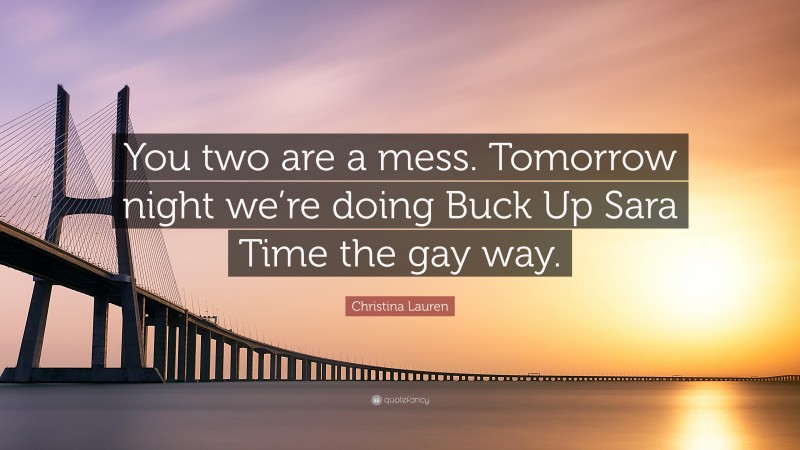 Christina Lauren Quote: “You two are a mess. Tomorrow night we’re doing Buck Up Sara Time the gay way.”