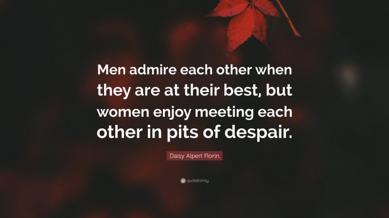 Daisy Alpert Florin Quote: “Men admire each other when they are at their best, but women enjoy meeting each other in pits of despair.”