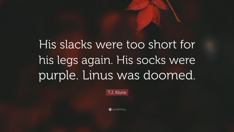 T.J. Klune Quote: “His slacks were too short for his legs again. His socks were purple. Linus was doomed.”