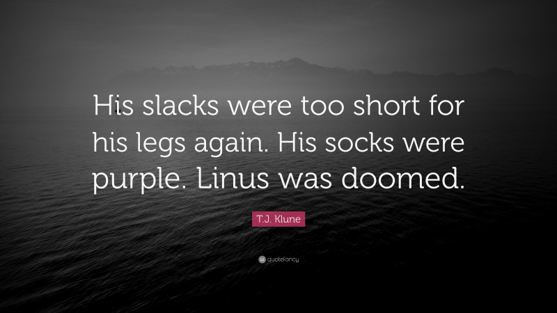 T.J. Klune Quote: “His slacks were too short for his legs again. His socks were purple. Linus was doomed.”
