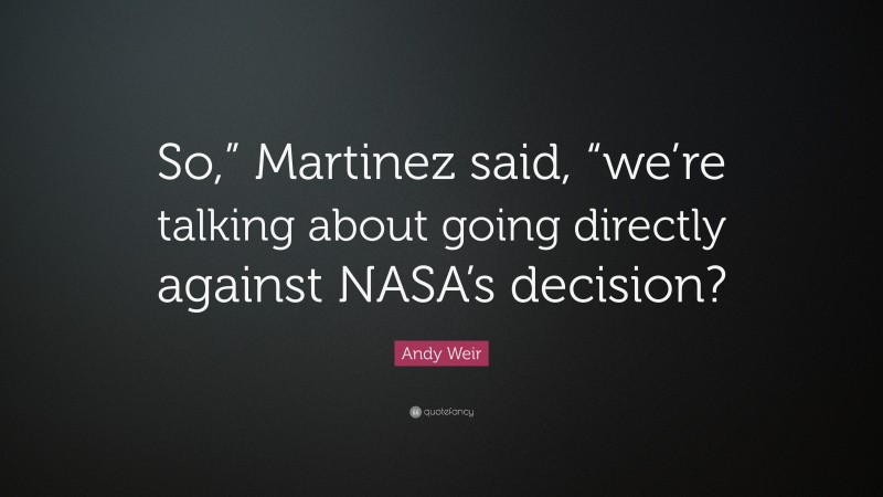 Andy Weir Quote: “So,” Martinez said, “we’re talking about going directly against NASA’s decision?”