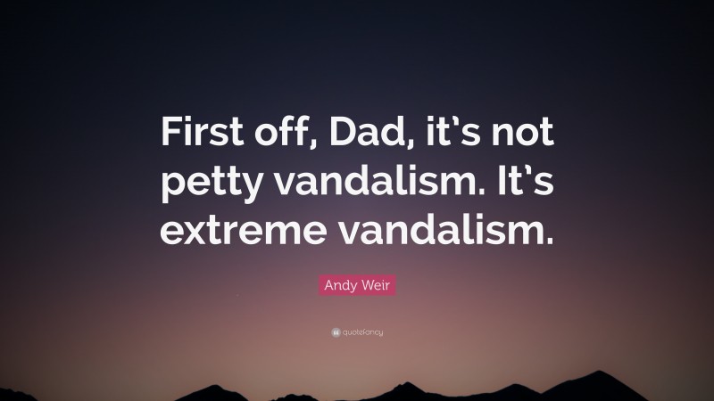 Andy Weir Quote: “First off, Dad, it’s not petty vandalism. It’s extreme vandalism.”