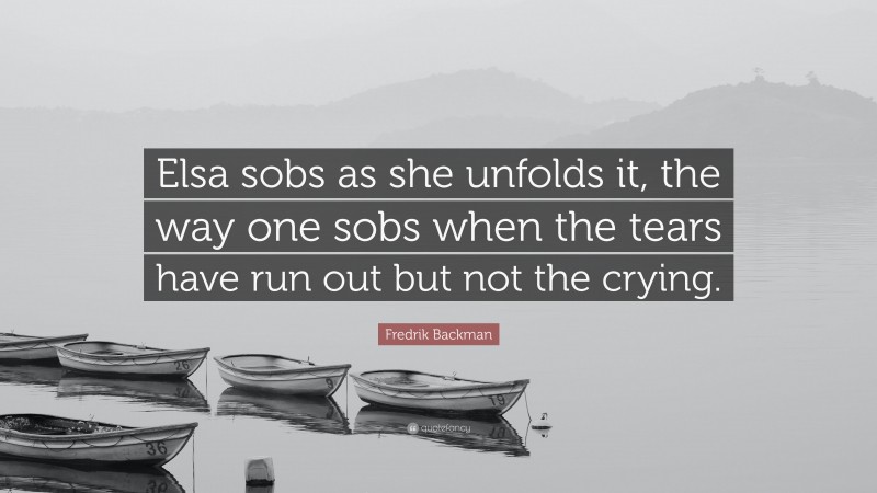 Fredrik Backman Quote: “Elsa sobs as she unfolds it, the way one sobs when the tears have run out but not the crying.”