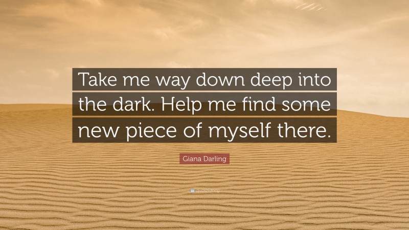 Giana Darling Quote: “Take me way down deep into the dark. Help me find some new piece of myself there.”