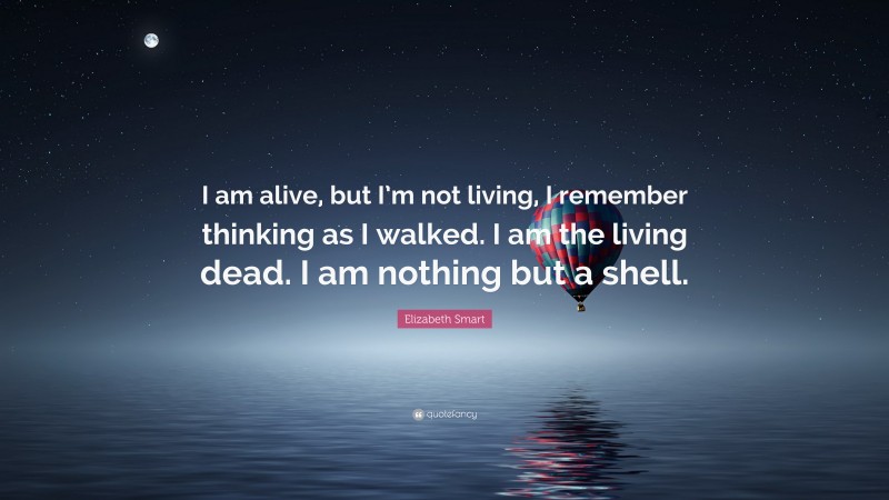 Elizabeth Smart Quote: “I am alive, but I’m not living, I remember thinking as I walked. I am the living dead. I am nothing but a shell.”