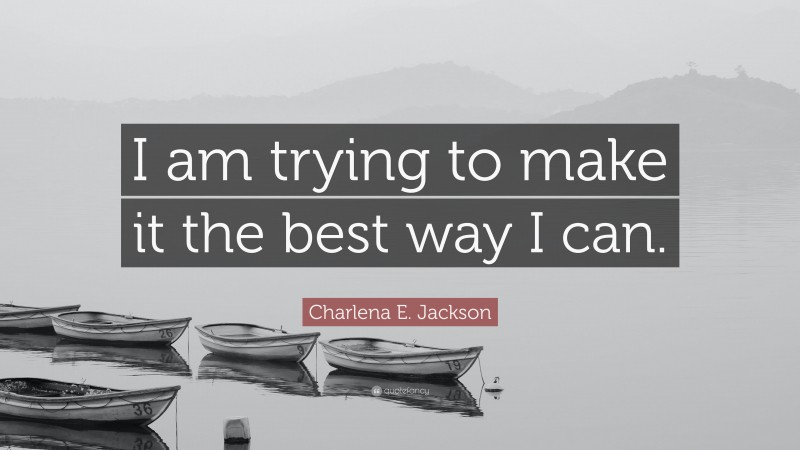 Charlena E. Jackson Quote: “I am trying to make it the best way I can.”