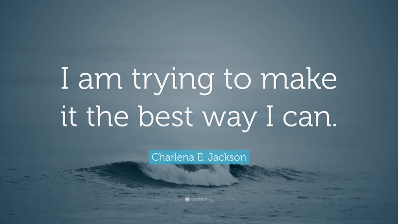 Charlena E. Jackson Quote: “I am trying to make it the best way I can.”