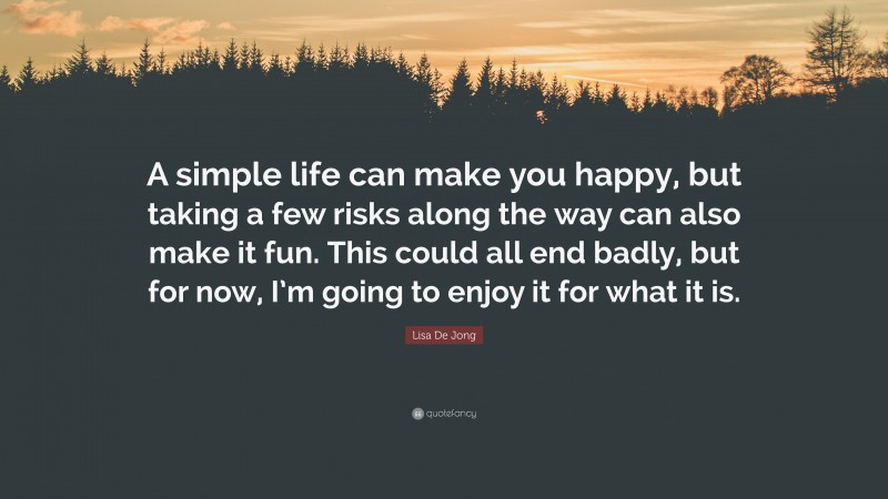 Lisa De Jong Quote: “A simple life can make you happy, but taking a few risks along the way can also make it fun. This could all end badly, but for now, I’m going to enjoy it for what it is.”