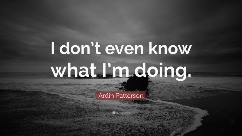 Ardin Patterson Quote: “I don’t even know what I’m doing.”